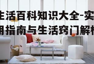 生活百科知识大全-实用指南与生活窍门解析