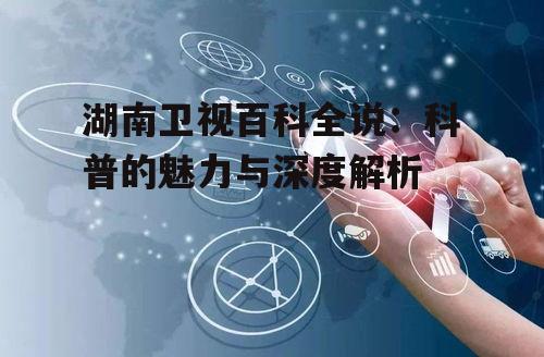 湖南卫视百科全说：科普的魅力与深度解析