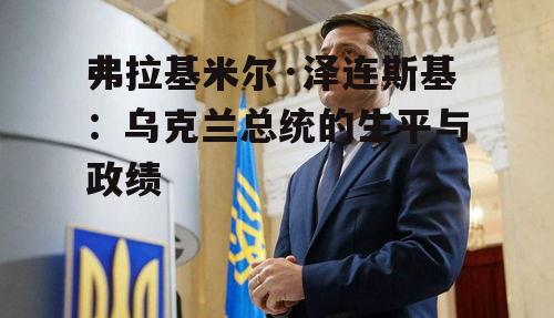 弗拉基米尔·泽连斯基：乌克兰总统的生平与政绩