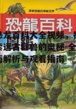 恐龙百科大全视频，探索远古巨兽的奥秘-全面解析与观看指南