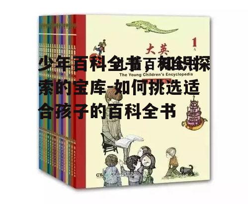 三、如何选择适合孩子的少年百科全书