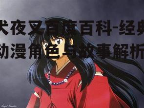 犬夜叉百度百科-经典动漫角色与故事解析