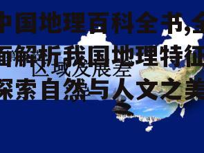 中国地理百科全书,全面解析我国地理特征-探索自然与人文之美