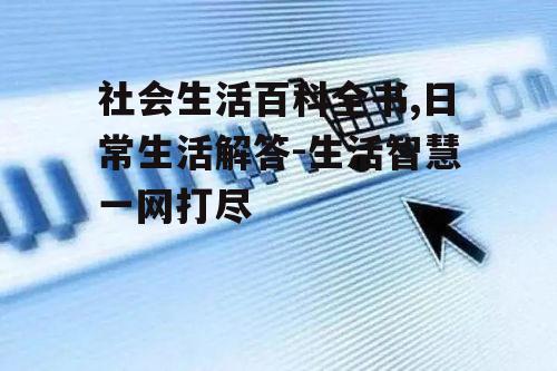 社会生活百科全书,日常生活解答-生活智慧一网打尽
