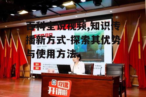 百科全说视频,知识传播新方式-探索其优势与使用方法