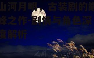 山河月明，古装剧的巅峰之作-剧情与角色深度解析