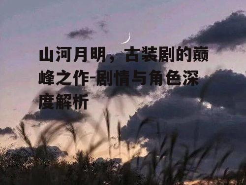 三、山河月明的制作背景与历史文化