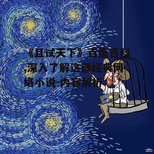 《且试天下》百度百科,深入了解这部经典网络小说-内容解析