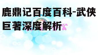鹿鼎记百度百科-武侠巨著深度解析