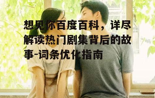 想见你百度百科，详尽解读热门剧集背后的故事-词条优化指南