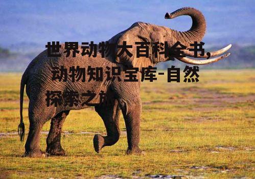 世界动物大百科全书, 动物知识宝库-自然探索之旅