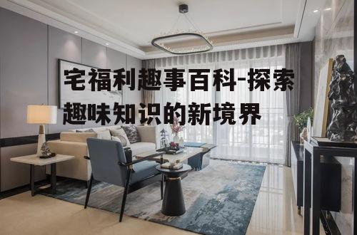 三、宅福利趣事百科中的经典案例