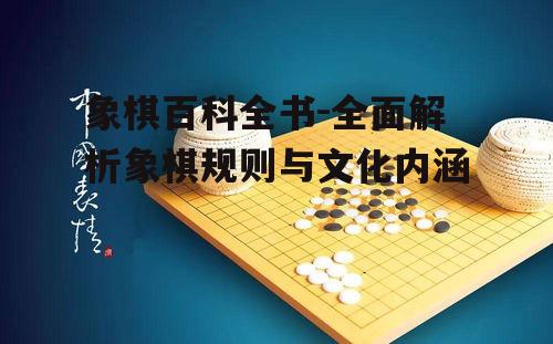 象棋百科全书-全面解析象棋规则与文化内涵