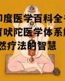 古印度医学百科全书,阿育吠陀医学体系解析-自然疗法的智慧