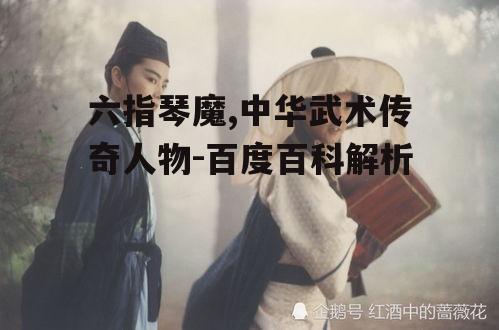 六指琴魔,中华武术传奇人物-百度百科解析