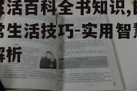 生活百科全书知识,日常生活技巧-实用智慧解析