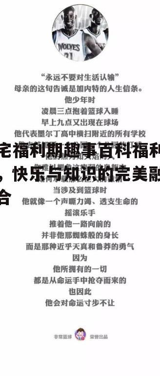 宅福利期趣事百科福利，快乐与知识的完美融合
