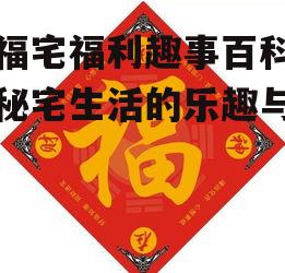 宅福宅福利趣事百科-揭秘宅生活的乐趣与奥秘