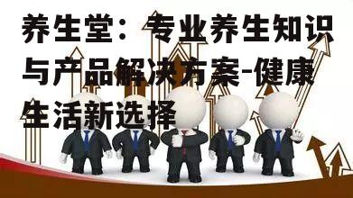 养生堂：专业养生知识与产品解决方案-健康生活新选择
