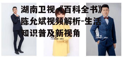 湖南卫视《百科全书》陈允斌视频解析-生活知识普及新视角