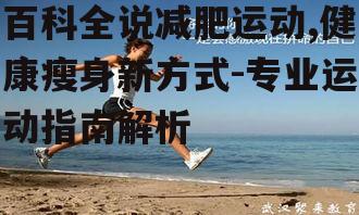 百科全说减肥运动,健康瘦身新方式-专业运动指南解析