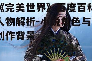 《完美世界》百度百科人物解析-小说角色与创作背景