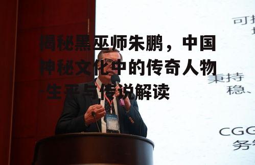 揭秘黑巫师朱鹏，中国神秘文化中的传奇人物-生平与传说解读