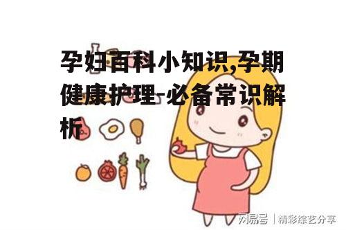 孕妇百科小知识,孕期健康护理-必备常识解析