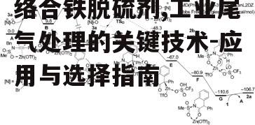 络合铁脱硫剂,工业尾气处理的关键技术-应用与选择指南
