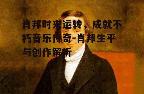 肖邦时来运转，成就不朽音乐传奇-肖邦生平与创作解析