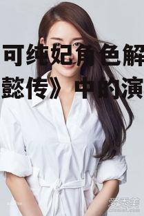 王媛可纯妃角色解析-《如懿传》中的演技巅峰