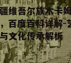 新疆维吾尔族木卡姆往事，百度百科详解-艺术与文化传承解析