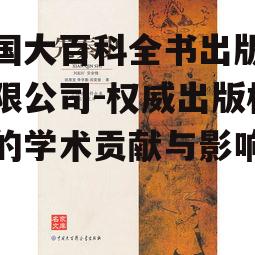 中国大百科全书出版社有限公司-权威出版机构的学术贡献与影响