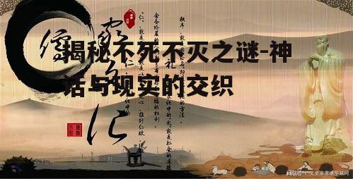 揭秘不死不灭之谜-神话与现实的交织