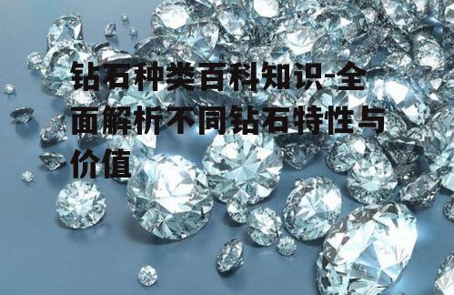 钻石种类百科知识-全面解析不同钻石特性与价值