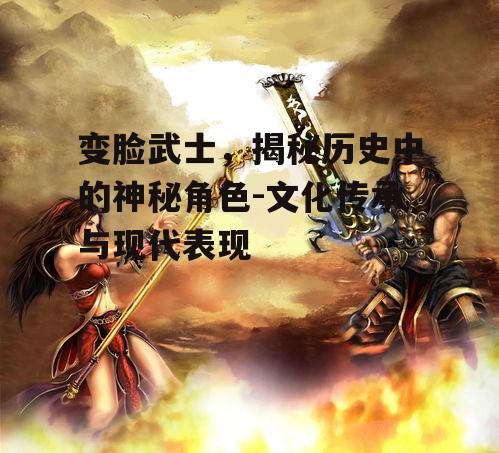 变脸武士，揭秘历史中的神秘角色-文化传承与现代表现
