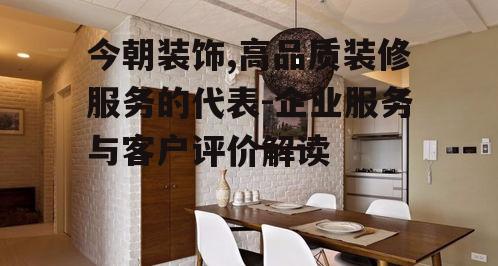 今朝装饰,高品质装修服务的代表-企业服务与客户评价解读