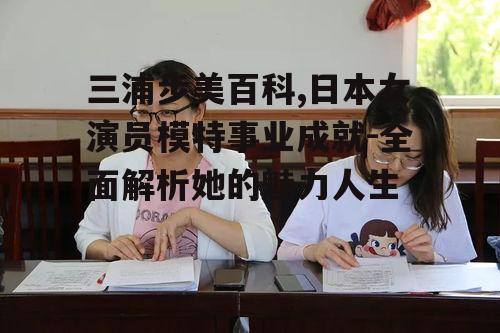 三浦步美百科,日本女演员模特事业成就-全面解析她的魅力人生