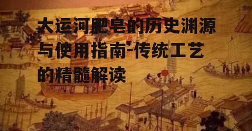 大运河肥皂的历史渊源与使用指南-传统工艺的精髓解读