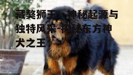 藏獒狮王：神秘起源与独特风采-探秘东方神犬之王