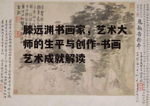 滕远渊书画家，艺术大师的生平与创作-书画艺术成就解读