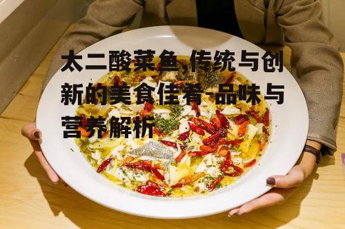 太二酸菜鱼,传统与创新的美食佳肴-品味与营养解析