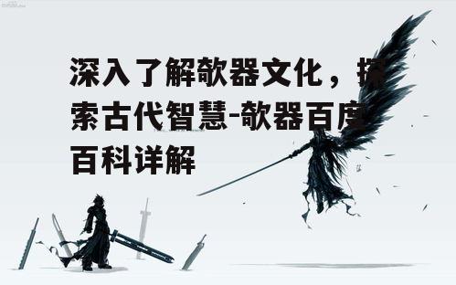 深入了解欹器文化，探索古代智慧-欹器百度百科详解