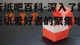 折纸吧百科-深入了解折纸爱好者的聚集地