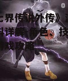 《七界传说外传》游戏百科详解-角色、技能与游戏攻略