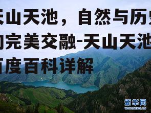 天山天池，自然与历史的完美交融-天山天池百度百科详解