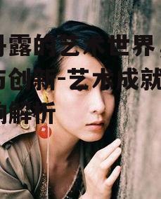 张丹露的艺术世界，探索与创新-艺术成就与影响解析