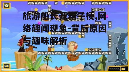 二、旅游船长开箱子梗的趣味性