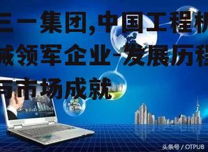 三一集团,中国工程机械领军企业-发展历程与市场成就