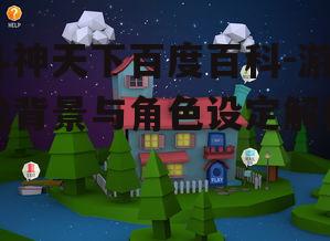 斗神天下百度百科-游戏背景与角色设定解析